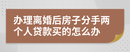 办理离婚后房子分手两个人贷款买的怎么办