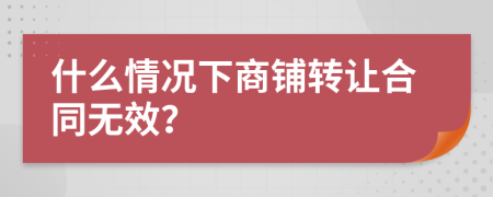 什么情况下商铺转让合同无效？