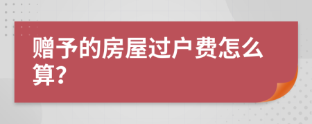 赠予的房屋过户费怎么算？