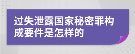 过失泄露国家秘密罪构成要件是怎样的