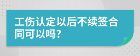 工伤认定以后不续签合同可以吗？