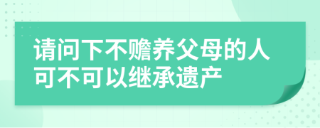 请问下不赡养父母的人可不可以继承遗产