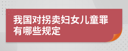 我国对拐卖妇女儿童罪有哪些规定
