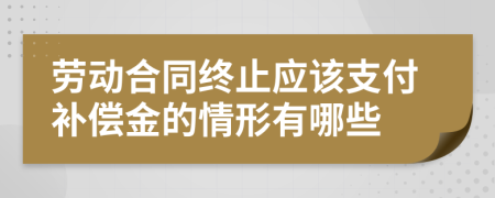 劳动合同终止应该支付补偿金的情形有哪些