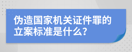 伪造国家机关证件罪的立案标准是什么？