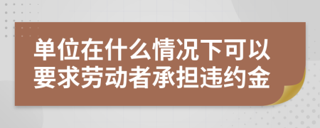 单位在什么情况下可以要求劳动者承担违约金