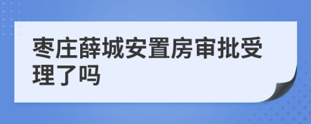 枣庄薛城安置房审批受理了吗