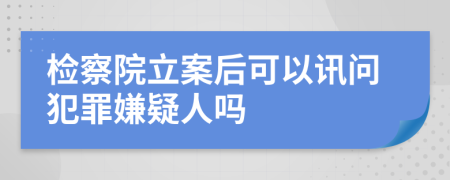 检察院立案后可以讯问犯罪嫌疑人吗