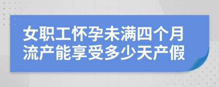 女职工怀孕未满四个月流产能享受多少天产假