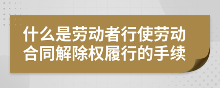 什么是劳动者行使劳动合同解除权履行的手续