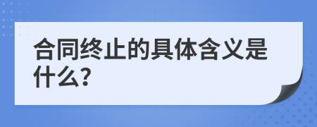 合同终止的具体含义是什么？