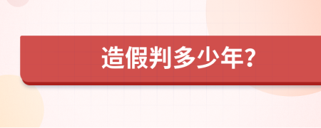 造假判多少年？