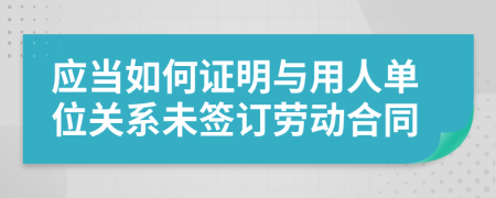 应当如何证明与用人单位关系未签订劳动合同