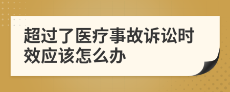 超过了医疗事故诉讼时效应该怎么办