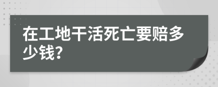 在工地干活死亡要赔多少钱？