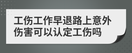 工伤工作早退路上意外伤害可以认定工伤吗