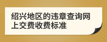 绍兴地区的违章查询网上交费收费标准