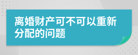 离婚财产可不可以重新分配的问题