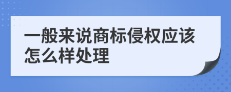 一般来说商标侵权应该怎么样处理