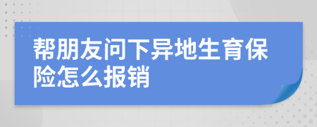 帮朋友问下异地生育保险怎么报销