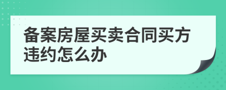 备案房屋买卖合同买方违约怎么办