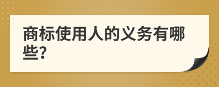 商标使用人的义务有哪些？