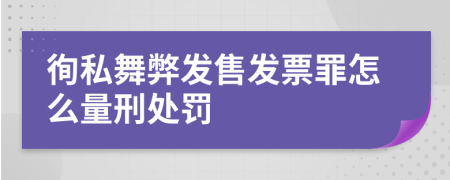 徇私舞弊发售发票罪怎么量刑处罚