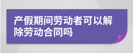 产假期间劳动者可以解除劳动合同吗