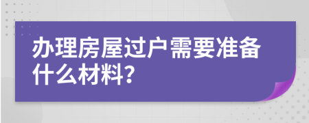 办理房屋过户需要准备什么材料？