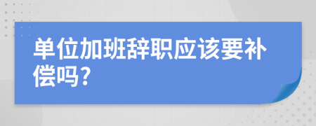 单位加班辞职应该要补偿吗?