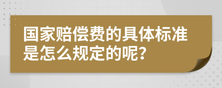国家赔偿费的具体标准是怎么规定的呢？
