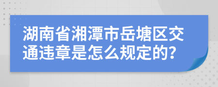 湖南省湘潭市岳塘区交通违章是怎么规定的？