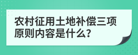 农村征用土地补偿三项原则内容是什么？