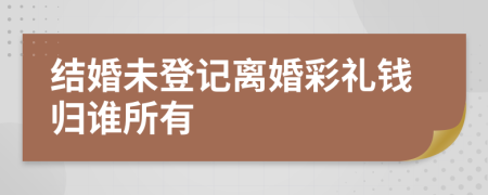 结婚未登记离婚彩礼钱归谁所有
