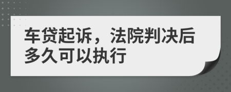 车贷起诉，法院判决后多久可以执行