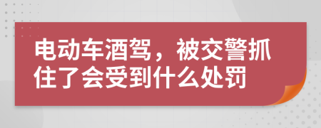 电动车酒驾，被交警抓住了会受到什么处罚