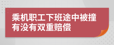 乘机职工下班途中被撞有没有双重赔偿