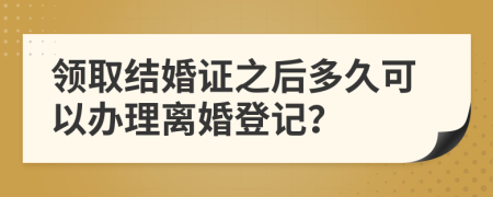 领取结婚证之后多久可以办理离婚登记？