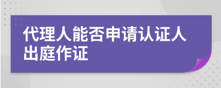 代理人能否申请认证人出庭作证