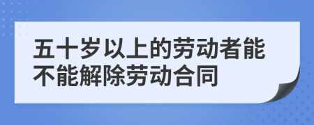 五十岁以上的劳动者能不能解除劳动合同