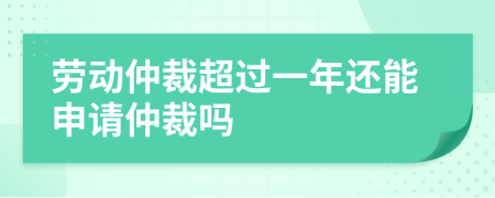 劳动仲裁超过一年还能申请仲裁吗