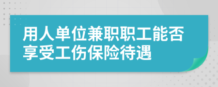 用人单位兼职职工能否享受工伤保险待遇