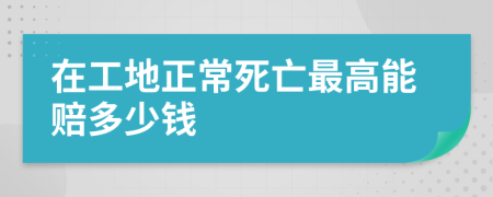 在工地正常死亡最高能赔多少钱