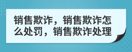 销售欺诈，销售欺诈怎么处罚，销售欺诈处理
