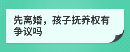 先离婚，孩子抚养权有争议吗
