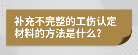 补充不完整的工伤认定材料的方法是什么？