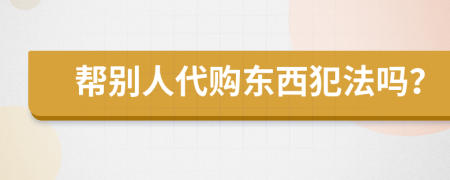 帮别人代购东西犯法吗？