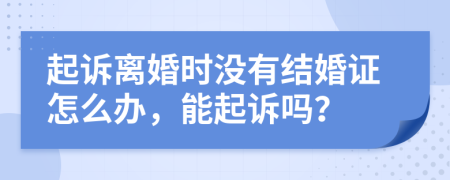 起诉离婚时没有结婚证怎么办，能起诉吗？