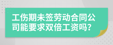 工伤期未签劳动合同公司能要求双倍工资吗？