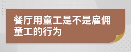 餐厅用童工是不是雇佣童工的行为